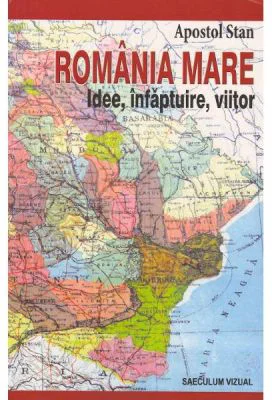 Romania Mare. Idee, infaptuire, viitor - Apostol Stan