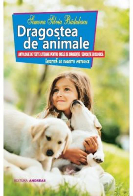 Dragostea de animale. Antologie de texte literare pentru orele de dirigentie / educatie ecologica - Simona Silvia Badulescu