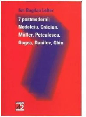 7 postmoderni: Nedelcu, Craciun, Muller, Petculescu, Gogea, Danilov, Ghiu - Ion Bogdan Lefter
