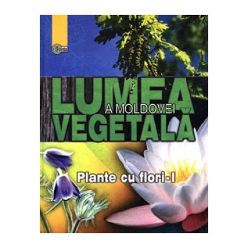 Lumea vegetala a Moldovei. Volumul 2. Plante cu flori 1 - Andrei Negru