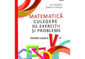 Matematica Clasa a 5-a. Culegere de exercitii si probleme - Ioan Pelteacu