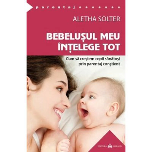 Bebelusul meu intelege tot. Cum sa crestem copii sanatosi prin parentaj constient. The Aware Baby - Aletha Solter