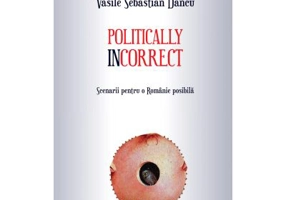 Politically incorrect. Scenarii pentru o Romanie posibila - Vasile Sebastian Dancu