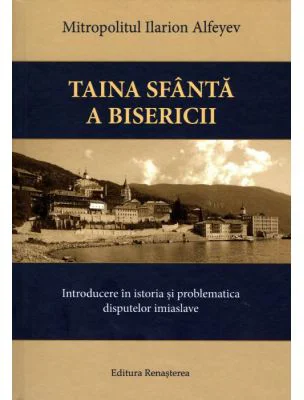 Taina Sfanta a Bisericii. Introducere in istoria si problematica disputelor imiaslave - Ilarion Alfeyev