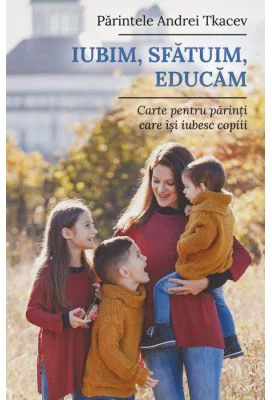 Iubim, sfatuim, educam. Carte pentru parintii care isi iubesc copiii - Andrei Tkacev