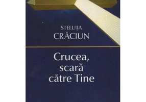 Crucea, scara catre Tine - Steluta Craciun