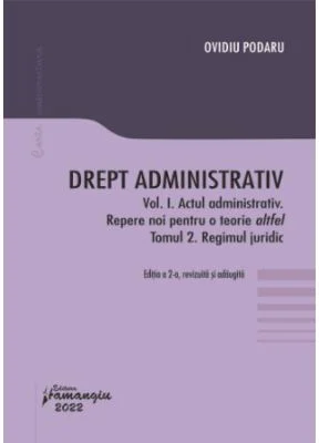 Drept administrativ. Vol. I. Actul administrativ (I). Repere pentru o teorie altfel. Tomul II. Regimul juridic - Ovidiu Podaru