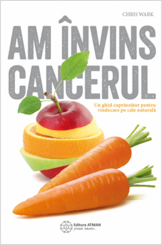 Am invins cancerul. Un ghid cuprinzator pentru vindecare pe cale naturala - Chris Wark