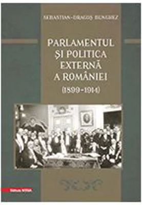 Parlamentul si politica externa a Romaniei (1899 – 1914) - Sebastian-Dragos Bunghez