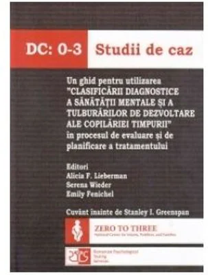 DC: 0-3 Studii de caz. Un ghid pentru utilizarea "Clasificarii diagnostice a sanatatii mentale si a tulburarilor de dezvoltare ale copilariei timpurii" in procesul de evaluare si de planificare a tratamentului