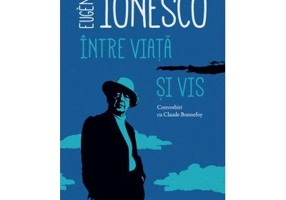 Intre viata si vis. Convorbiri cu Claude Bonnefoy - Eugene Ionesco
