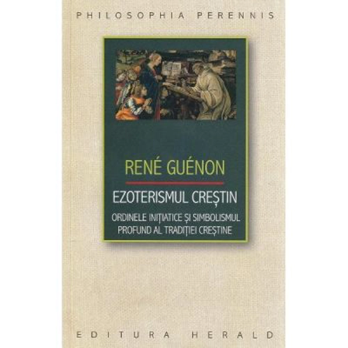 Ezoterismul crestin. Ordinele initiatice si simbolismul profund al traditiei crestine - Rene Guenon