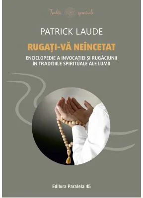 Rugati-va neincetat. Enciclopedie a invocatiei si rugaciunii in traditiile spirituale ale lumii - Patrick Laude