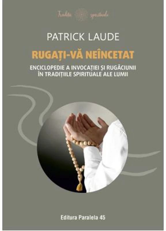 Rugati-va neincetat. Enciclopedie a invocatiei si rugaciunii in traditiile spirituale ale lumii - Patrick Laude