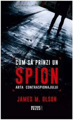 Cum sa prinzi un spion. Arta contraspionajului - James M. Olson