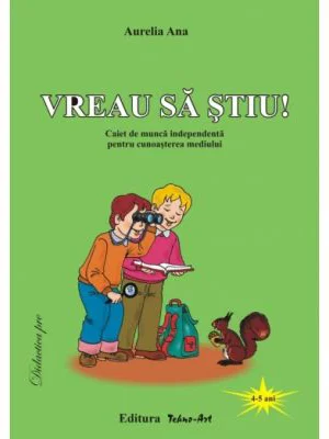 Vreau sa stiu! Caiet de munca independenta pentru cunoasterea mediului 4-5 ani - Aurelia Ana