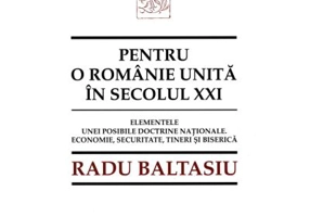Pentru o Romanie unita in secolul 21. Elementele unei posibile doctrine nationale. Economie, securitate, tineri si Biserica - Radu Baltasiu