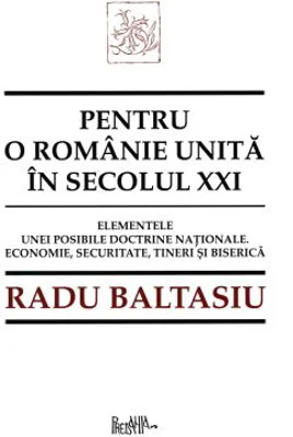 Pentru o Romanie unita in secolul 21. Elementele unei posibile doctrine nationale. Economie, securitate, tineri si Biserica - Radu Baltasiu