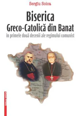 Biserica Greco-Catolica din Banat in primele doua decenii ale regimului comunist - Sergiu Soica