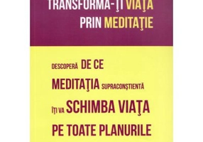 Transforma-ti viata prin meditatie. Descopera de ce meditatia supraconstienta iti va schimba viata pe toate planurile