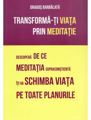 Transforma-ti viata prin meditatie. Descopera de ce meditatia supraconstienta iti va schimba viata pe toate planurile