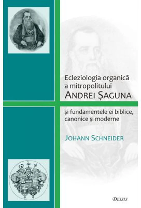 Ecleziologia organica a mitropolitului Andrei Saguna si fundamentele ei biblice, canonice si moderne - Johann Schneider