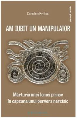 Am iubit un manipulator. Marturia unei femei prinse in capcana unui pervers narcisic - Caroline Brehat