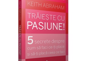 TRAIESTE CU PASIUNE!. 5 secrete despre cum sa faci ce-ti place si sa-ti placa ceea ce faci - Keith Abraham