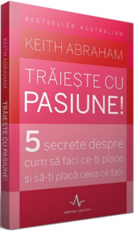 TRAIESTE CU PASIUNE!. 5 secrete despre cum sa faci ce-ti place si sa-ti placa ceea ce faci - Keith Abraham