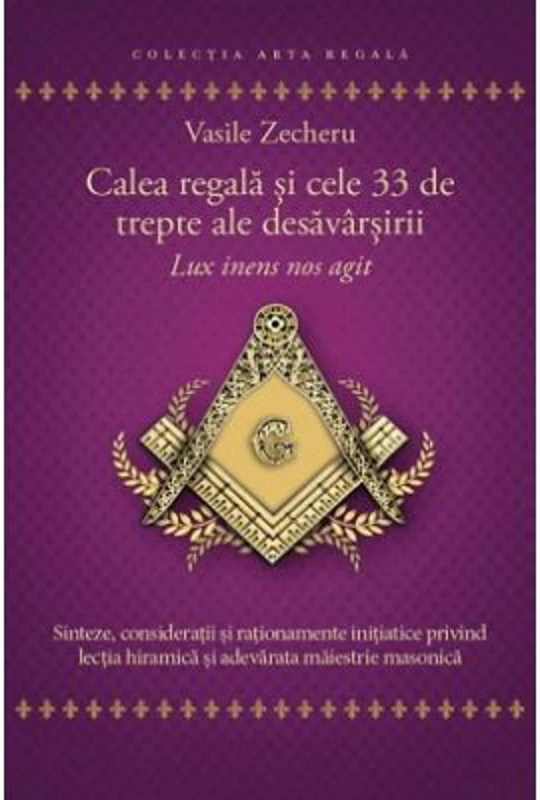 Calea regala si cele 33 de trepte ale desavarsirii. Lux inens nos agit - Vasile Zecheru