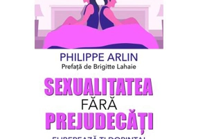 Sexualitatea fara prejudecati. Elibereaza-ti dorinta! Sexul nu are gen - Philippe Arlin