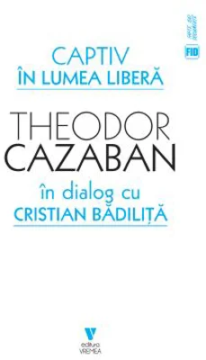 Captiv in lumea libera - Cristian Badilita, Theodor Cazaban