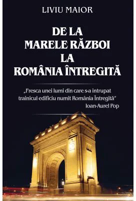 De la marele razboi la Romania intregita - Liviu Maior
