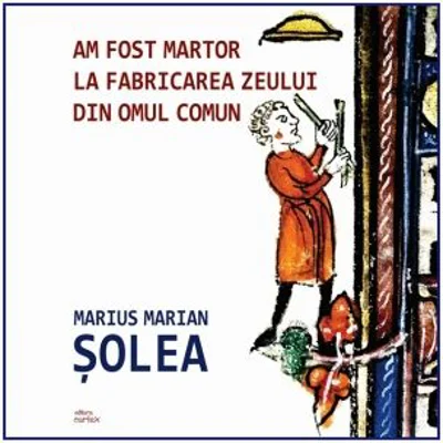 Am fost martor la fabricarea zeului din omul comun - Marius Marian Solea
