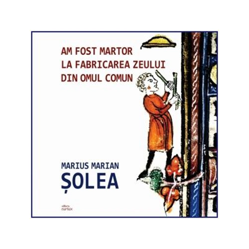 Am fost martor la fabricarea zeului din omul comun - Marius Marian Solea