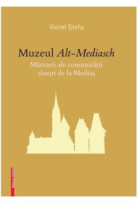 Muzeul de Alt-Mediasch. Marturii ale comunitatii sasesti de la Medias - Viorel Stefu
