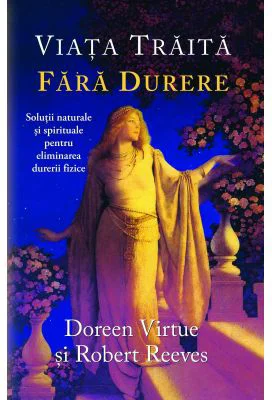 Viaţa trăită fără durere. Soluţii naturale şi spirituale pentru eliminarea durerii fizice