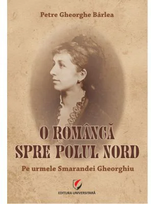 O romanca spre Polul Nord. Pe urmele Smarandei Gheorghiu - Petre Gheorghe Barlea