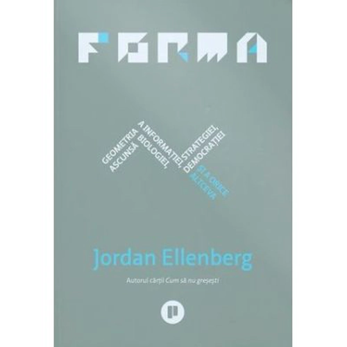 Forma. Geometria ascunsa a informatiei, biologiei, strategiei, democratiei si a orice altceva - Jordan Ellenberg