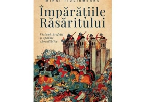 Imparatiile rasaritului. Viziuni, profetii si spaime apocaliptice - Mihai Tiuliumeanu