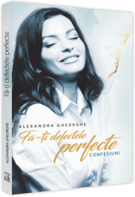 Fa-ti defectele perfecte - Confesiuni - Alexandra Gheorghe