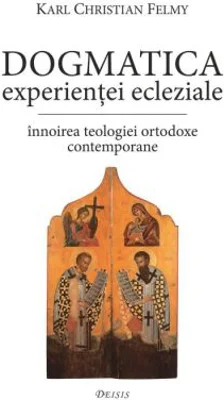 Dogmatica experientei ecleziale. Innoirea teologiei ortodoxe contemporane - KC Felmy