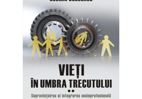 Vieti in umbra trecutului. Supravietuirea si integrarea socioprofesionala a familiilor fostilor detinuti politici in comunism. Marturii si documente.