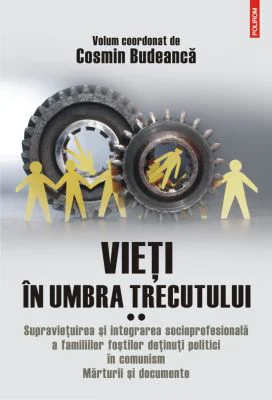 Vieti in umbra trecutului. Supravietuirea si integrarea socioprofesionala a familiilor fostilor detinuti politici in comunism. Marturii si documente.