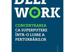Deep Work. Concentrarea ca superputere intr-o lume a perturbarilor - Cal Newport
