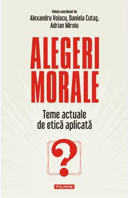 Alegeri morale. Teme actuale de etica aplicata - Alexandru Volacu, Daniela Cutas, Adrian Miroiu