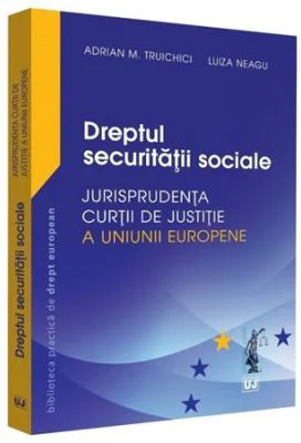 Dreptul securitatii sociale. Jurisprudenta Curtii de Justitie a Uniunii Europene si jurisprudenta nationala - Adrian M. Truichici, Luiza Neagu