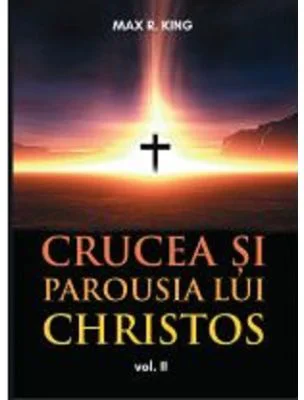 Crucea si Parousia lui Christos, volumul 2. Cele doua dimensiuni ale Unicului Escaton schimbator al veacurilor - Max R. King