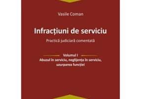Infractiuni de serviciu. Volumul I. Abuzul in serviciu, neglijenta in serviciu, uzurparea functiei. Practica judiciara comentata - Vasile Coman