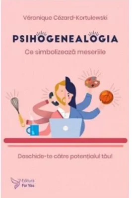 Psihogenealogia. Ce simbolizeaza meseriile. Deschide-te catre potentialul tau! - Veronique Cezard-Kortulewski